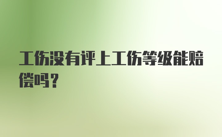 工伤没有评上工伤等级能赔偿吗？