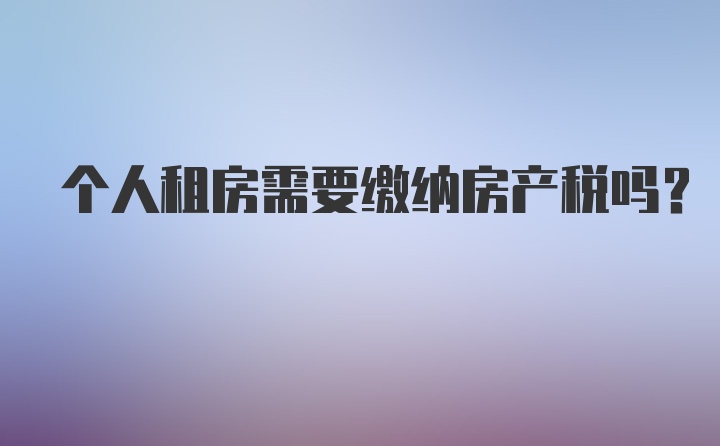 个人租房需要缴纳房产税吗？