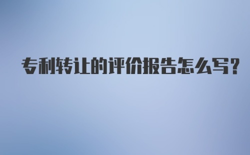 专利转让的评价报告怎么写？