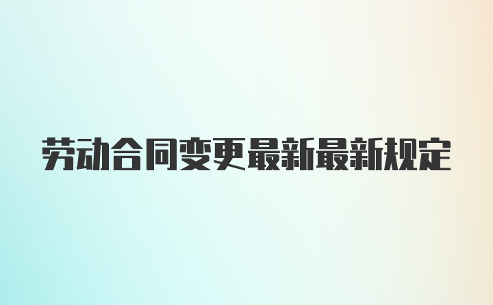 劳动合同变更最新最新规定