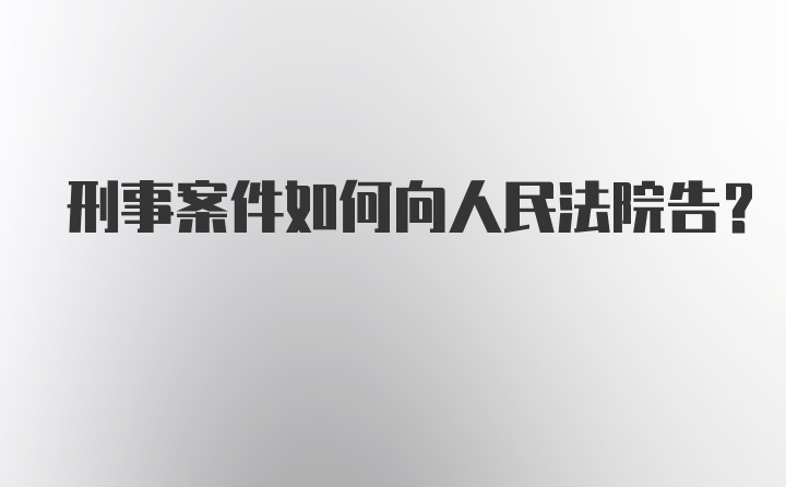 刑事案件如何向人民法院告？