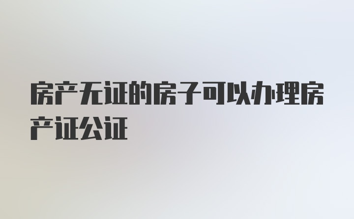 房产无证的房子可以办理房产证公证