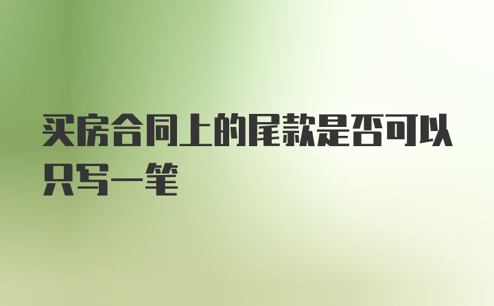 买房合同上的尾款是否可以只写一笔