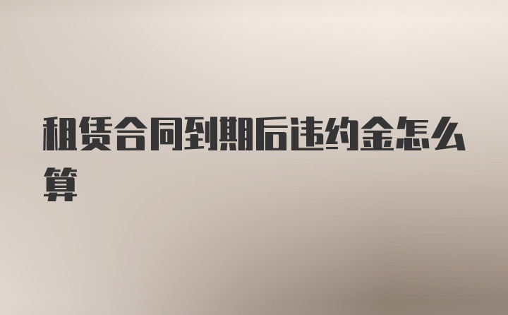 租赁合同到期后违约金怎么算