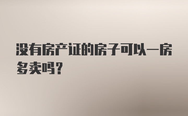 没有房产证的房子可以一房多卖吗？