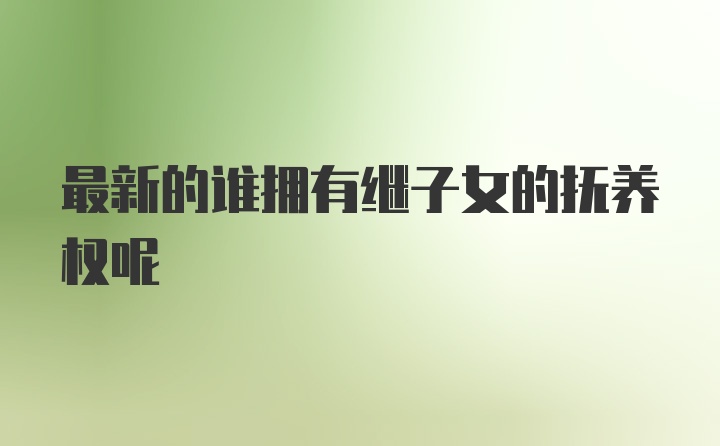 最新的谁拥有继子女的抚养权呢