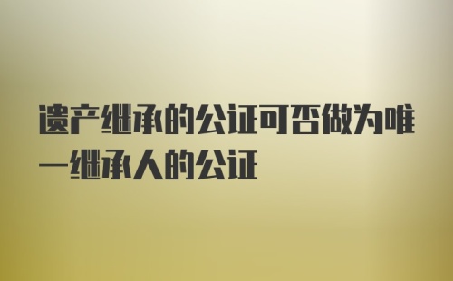 遗产继承的公证可否做为唯一继承人的公证