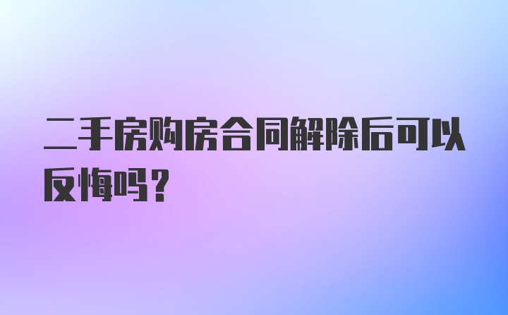 二手房购房合同解除后可以反悔吗？