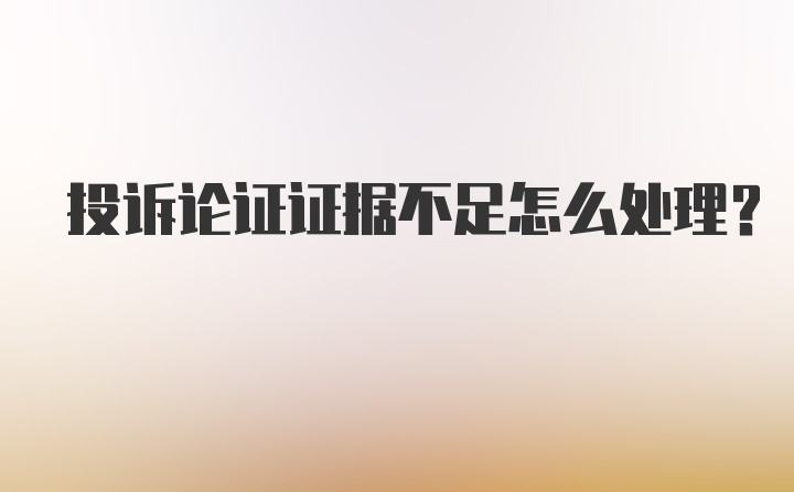 投诉论证证据不足怎么处理？