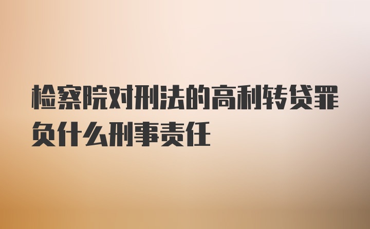 检察院对刑法的高利转贷罪负什么刑事责任