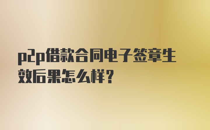 p2p借款合同电子签章生效后果怎么样？