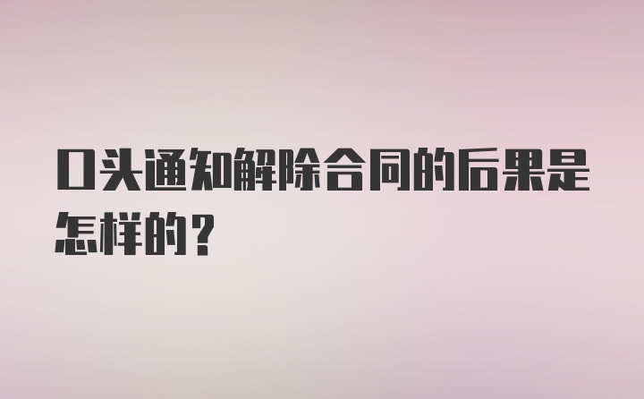 口头通知解除合同的后果是怎样的？