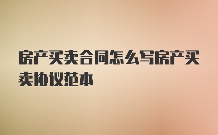 房产买卖合同怎么写房产买卖协议范本