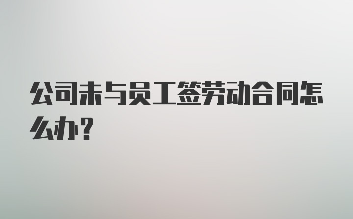 公司未与员工签劳动合同怎么办?