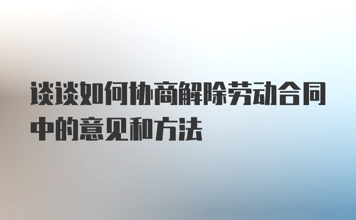 谈谈如何协商解除劳动合同中的意见和方法