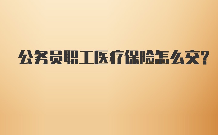 公务员职工医疗保险怎么交?