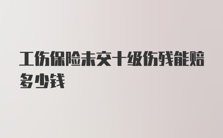 工伤保险未交十级伤残能赔多少钱