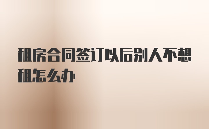 租房合同签订以后别人不想租怎么办