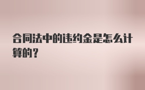 合同法中的违约金是怎么计算的？