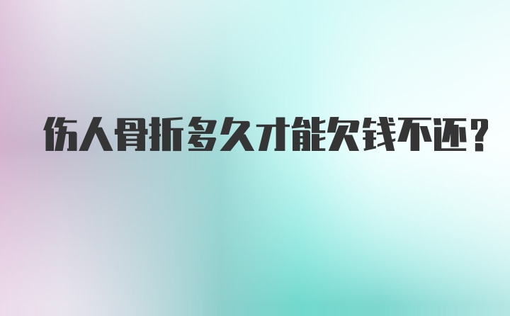 伤人骨折多久才能欠钱不还？