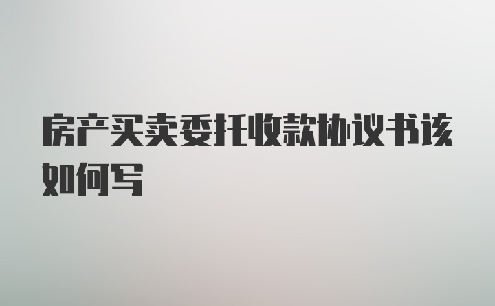 房产买卖委托收款协议书该如何写