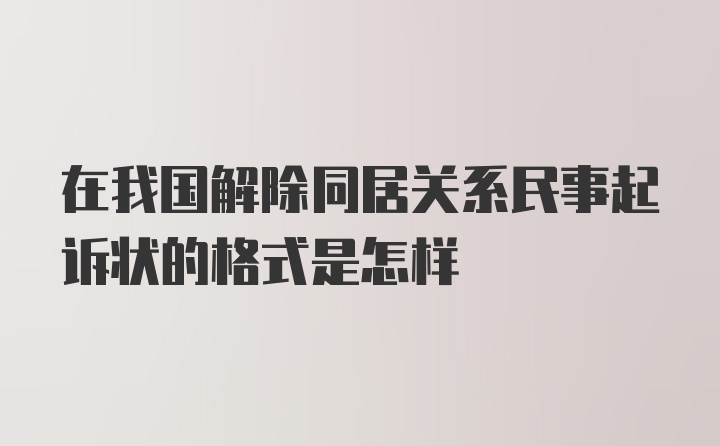 在我国解除同居关系民事起诉状的格式是怎样