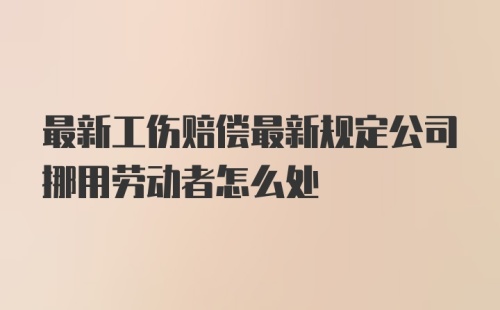 最新工伤赔偿最新规定公司挪用劳动者怎么处