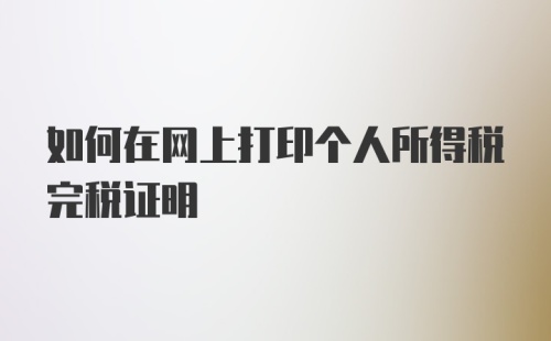 如何在网上打印个人所得税完税证明