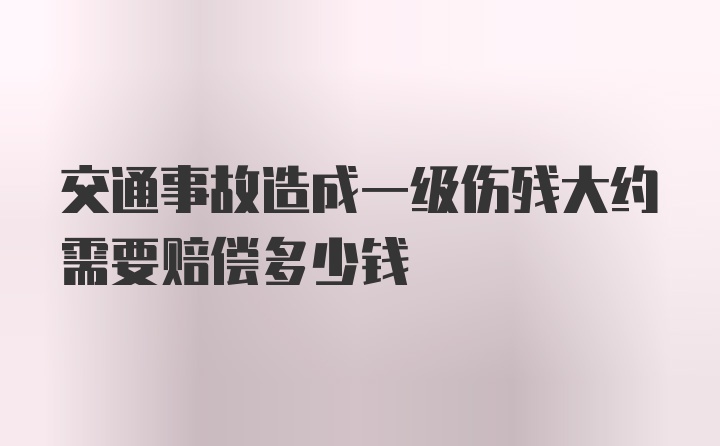 交通事故造成一级伤残大约需要赔偿多少钱