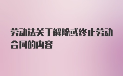 劳动法关于解除或终止劳动合同的内容