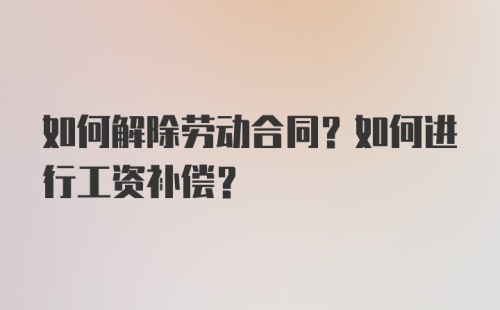 如何解除劳动合同？如何进行工资补偿？