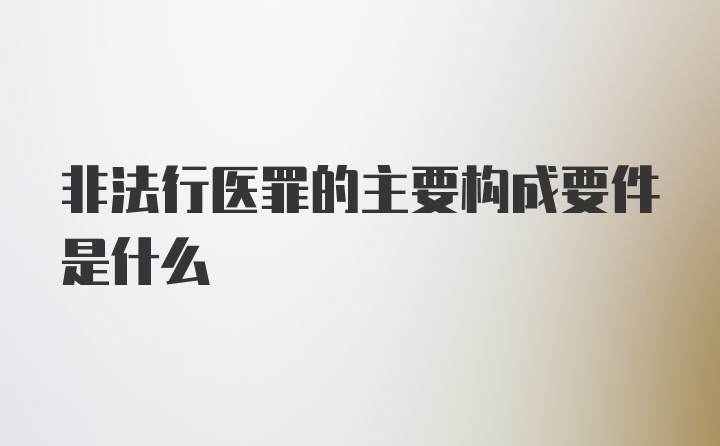 非法行医罪的主要构成要件是什么