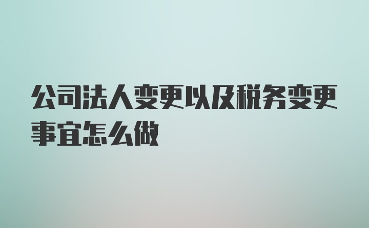 公司法人变更以及税务变更事宜怎么做