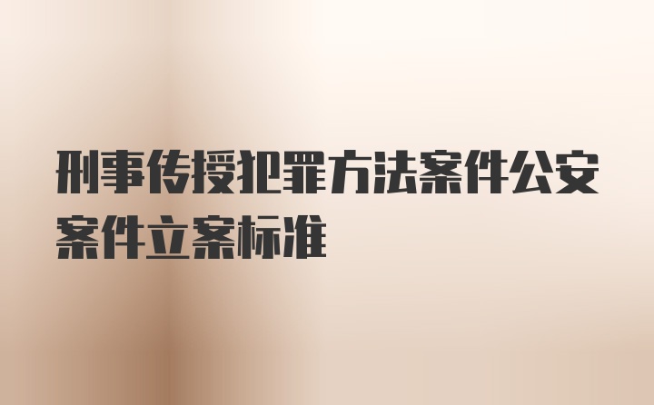 刑事传授犯罪方法案件公安案件立案标准