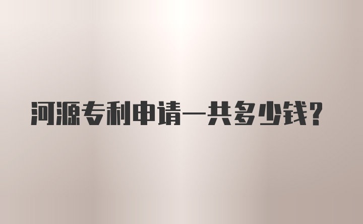 河源专利申请一共多少钱？