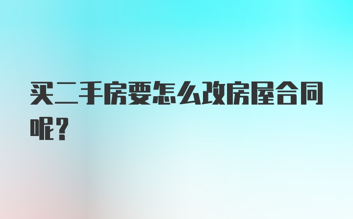 买二手房要怎么改房屋合同呢？