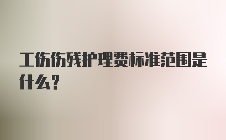 工伤伤残护理费标准范围是什么?