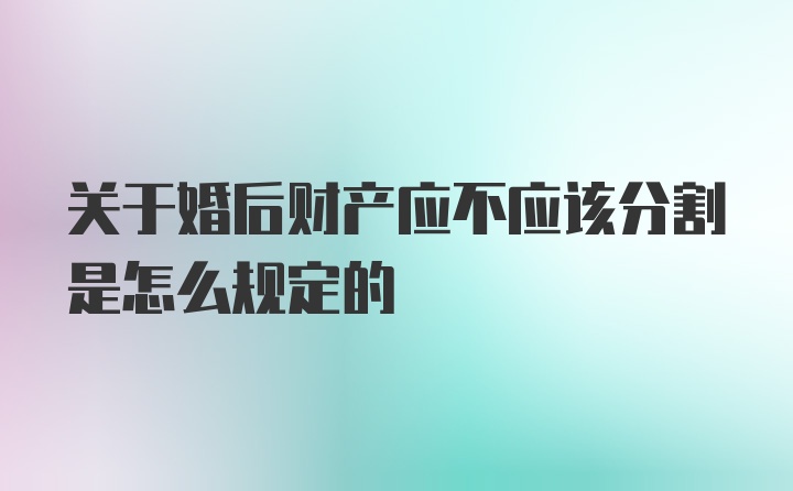 关于婚后财产应不应该分割是怎么规定的