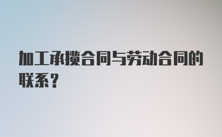 加工承揽合同与劳动合同的联系？