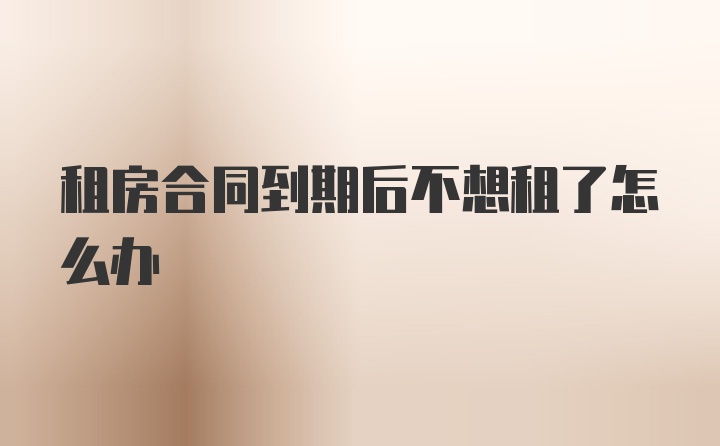 租房合同到期后不想租了怎么办