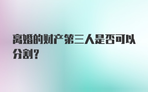 离婚的财产第三人是否可以分割？