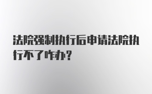 法院强制执行后申请法院执行不了咋办？