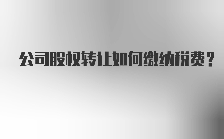 公司股权转让如何缴纳税费？