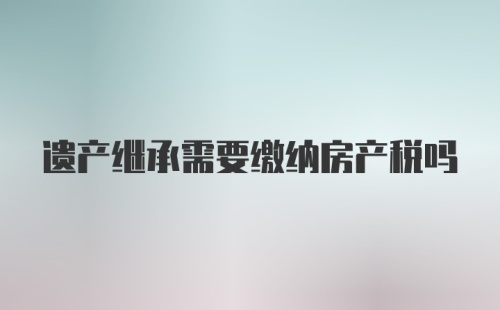 遗产继承需要缴纳房产税吗