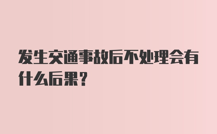 发生交通事故后不处理会有什么后果?