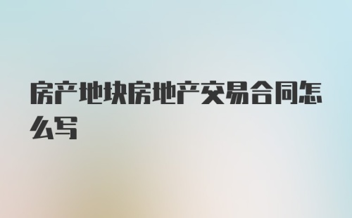 房产地块房地产交易合同怎么写