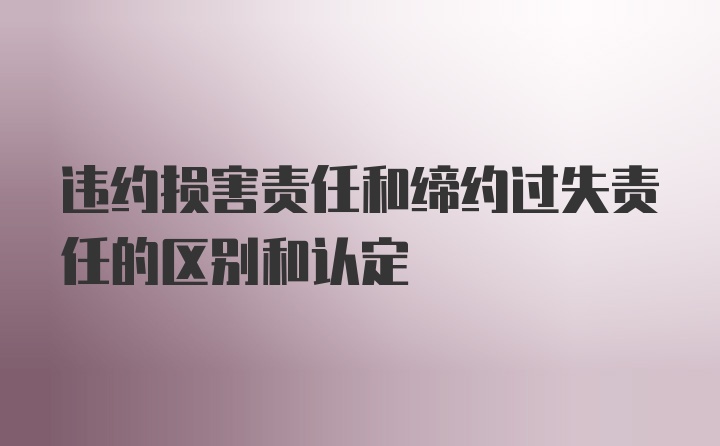 违约损害责任和缔约过失责任的区别和认定