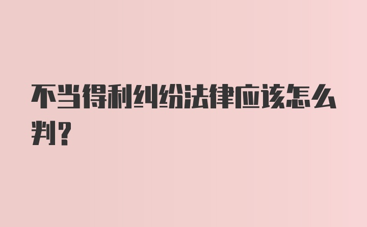 不当得利纠纷法律应该怎么判？