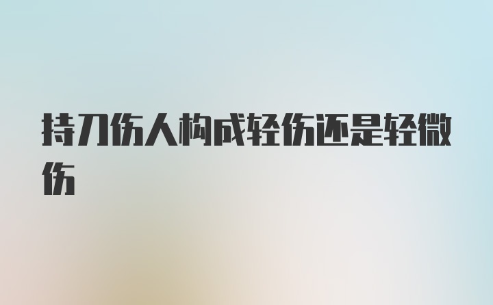 持刀伤人构成轻伤还是轻微伤