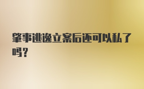 肇事逃逸立案后还可以私了吗？